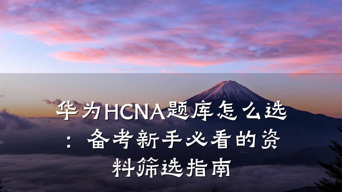 华为HCNA题库怎么选:备考新手必看的资料筛选指南