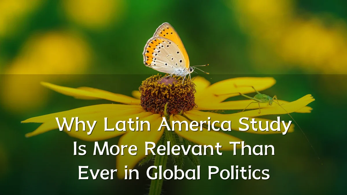 Why Latin America Study Is More Relevant Than Ever in Global Politics