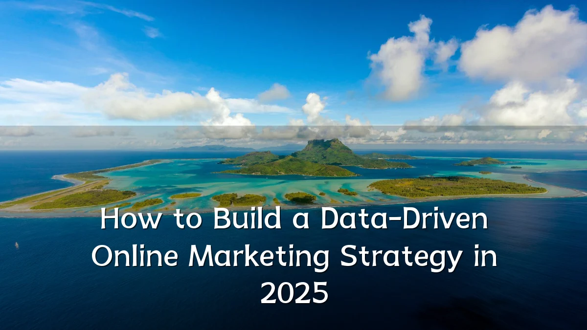 How to Build a Data-Driven Online Marketing Strategy in 2025