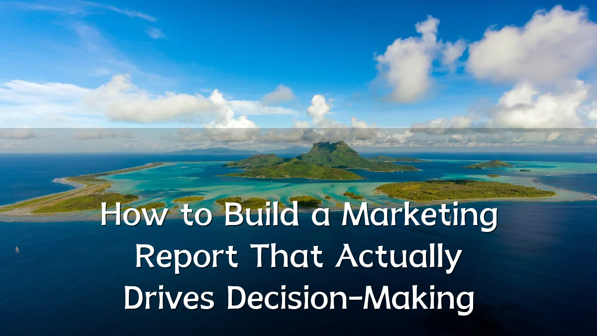 How to Build a Marketing Report That Actually Drives Decision-Making