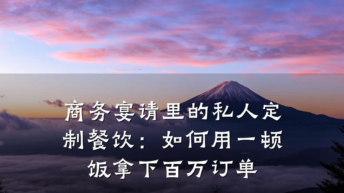 商务宴请里的私人定制餐饮：如何用一顿饭拿下百万订单