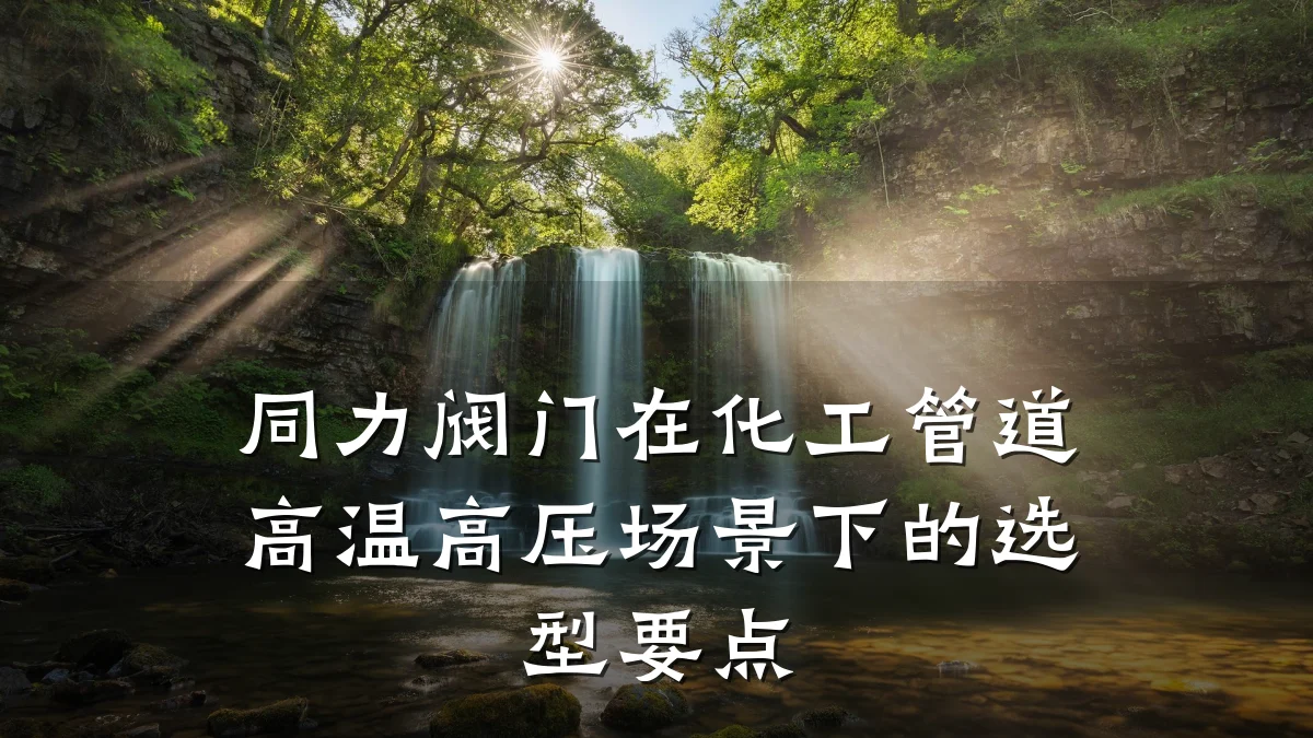 同力阀门在化工管道高温高压场景下的选型要点